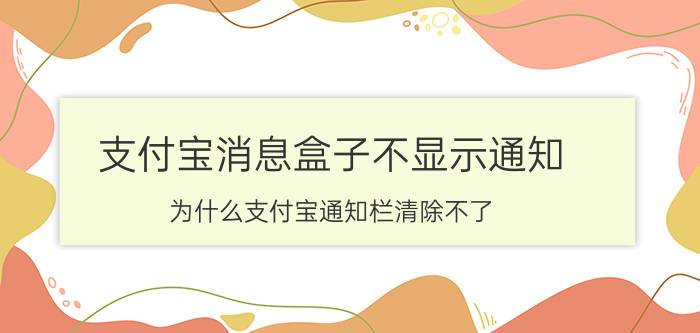 支付宝消息盒子不显示通知 为什么支付宝通知栏清除不了？